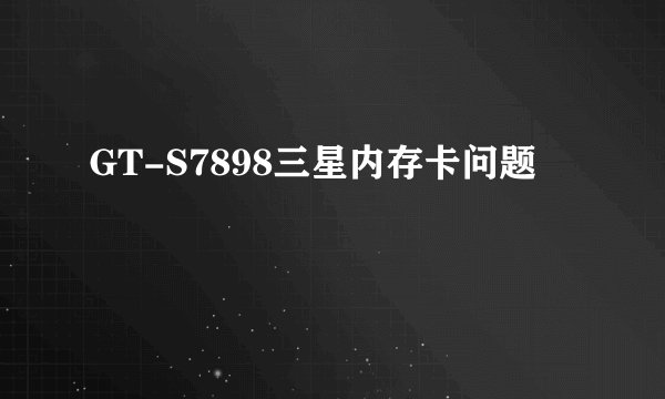 GT-S7898三星内存卡问题