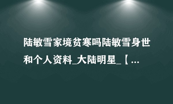 陆敏雪家境贫寒吗陆敏雪身世和个人资料_大陆明星_【飞外网】