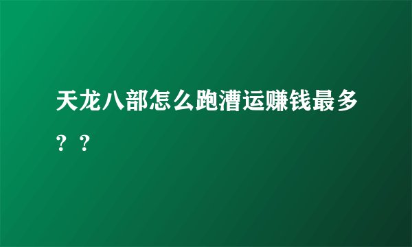 天龙八部怎么跑漕运赚钱最多？？