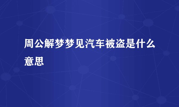 周公解梦梦见汽车被盗是什么意思