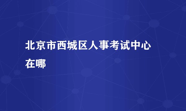 北京市西城区人事考试中心 在哪