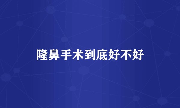 隆鼻手术到底好不好