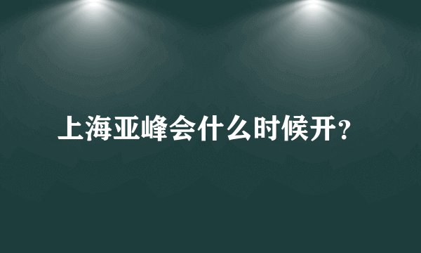 上海亚峰会什么时候开？