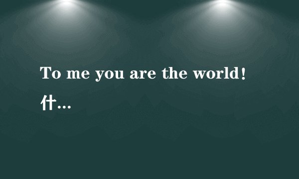 To me you are the world！什么意思啊！
