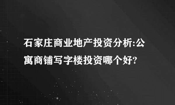 石家庄商业地产投资分析:公寓商铺写字楼投资哪个好?