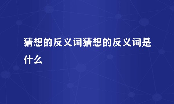 猜想的反义词猜想的反义词是什么