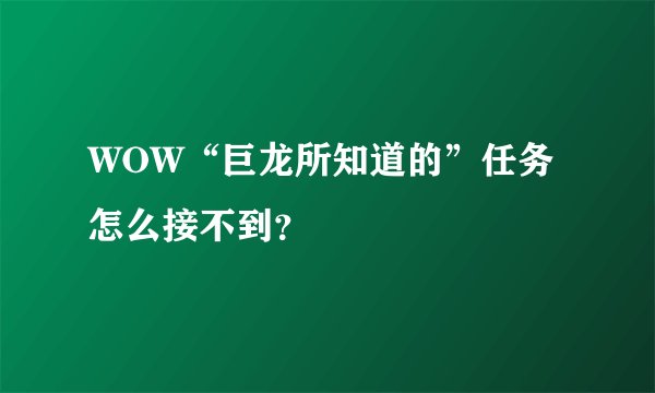 WOW“巨龙所知道的”任务怎么接不到？