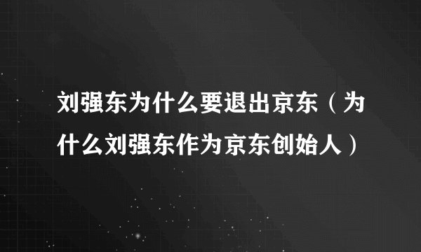 刘强东为什么要退出京东(为什么刘强东作为京东创始人)