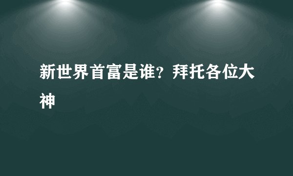 新世界首富是谁?拜托各位大神
