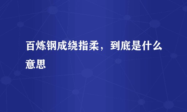 百炼钢成绕指柔，到底是什么意思