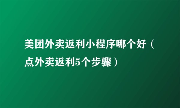 美团外卖返利小程序哪个好(点外卖返利5个步骤)