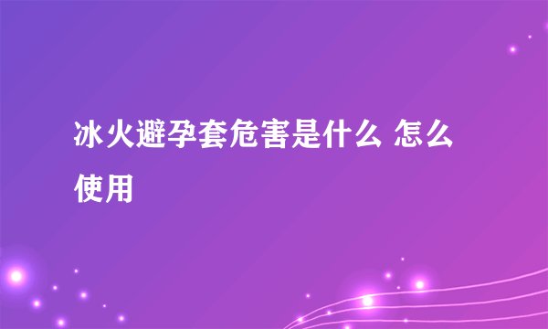 冰火避孕套危害是什么 怎么使用