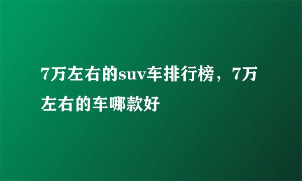 7万左右的suv车排行榜，7万左右的车哪款好