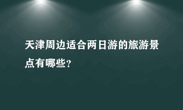 天津周边适合两日游的旅游景点有哪些?