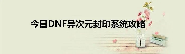 今日DNF异次元封印系统攻略