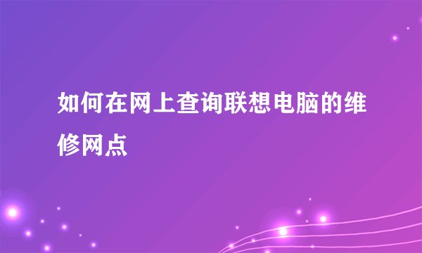 如何在网上查询联想电脑的维修网点