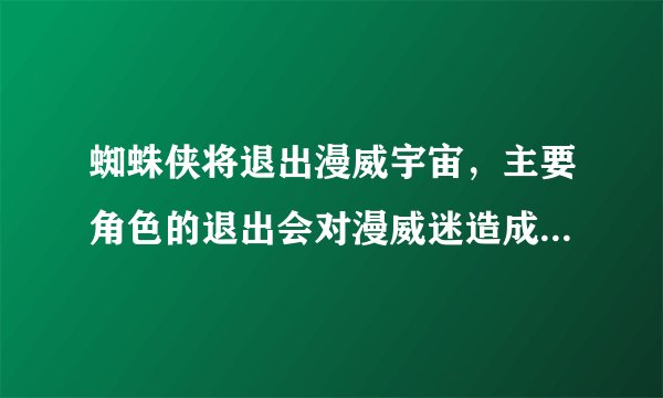 蜘蛛侠将退出漫威宇宙，主要角色的退出会对漫威迷造成哪些影响？