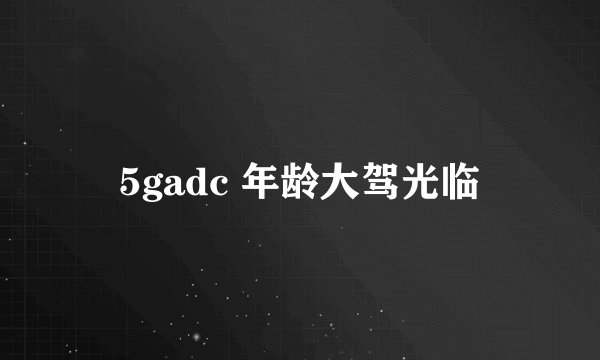 5gadc 年龄大驾光临