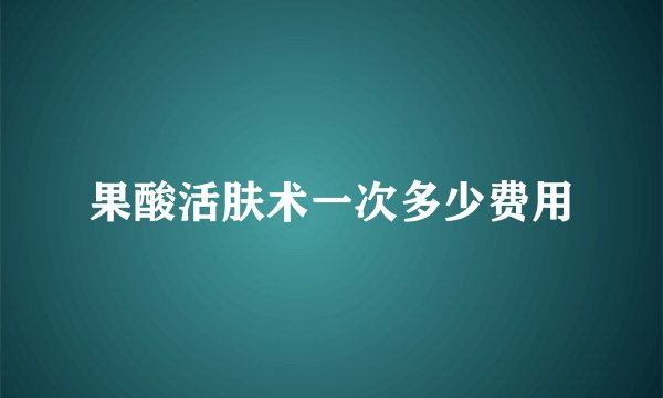 果酸活肤术一次多少费用