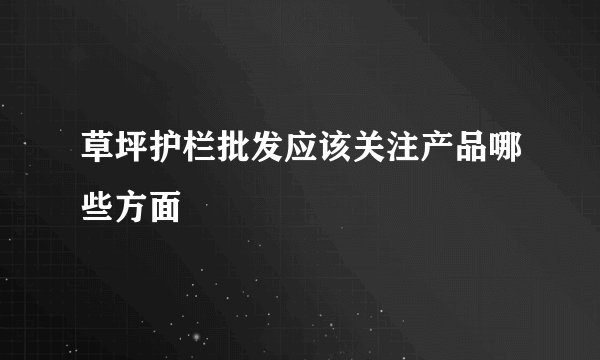 草坪护栏批发应该关注产品哪些方面