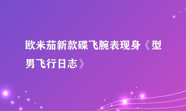 欧米茄新款碟飞腕表现身《型男飞行日志》