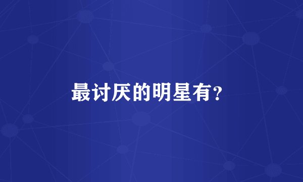 最讨厌的明星有？
