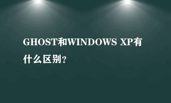 GHOST和WINDOWS XP有什么区别?