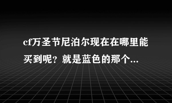 cf万圣节尼泊尔现在在哪里能买到呢？就是蓝色的那个。别跟我说买不到，那天在游戏里看有人带着