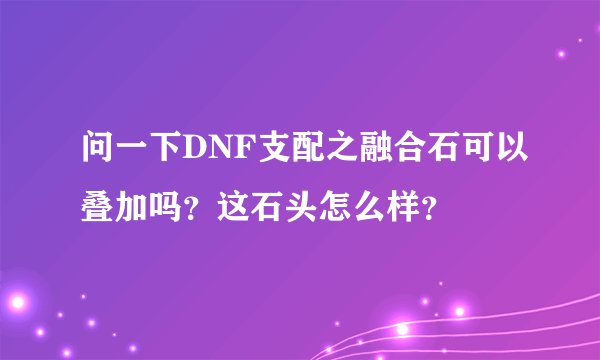 问一下DNF支配之融合石可以叠加吗？这石头怎么样？