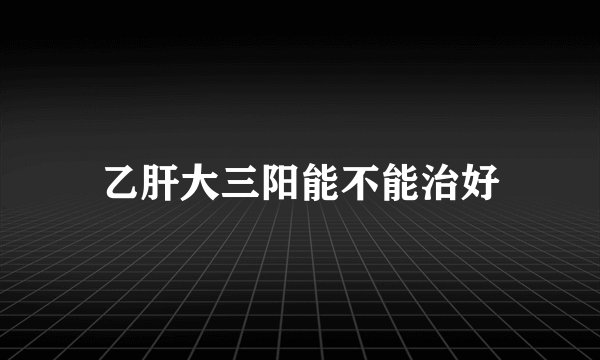 乙肝大三阳能不能治好