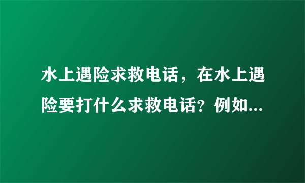 水上遇险求救电话，在水上遇险要打什么求救电话？例如在海上河流上遇险的那种。