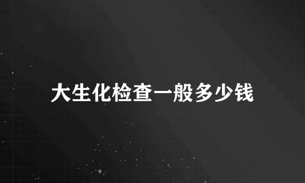 大生化检查一般多少钱