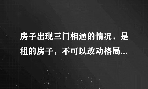 房子出现三门相通的情况，是租的房子，不可以改动格局。如何解决？
