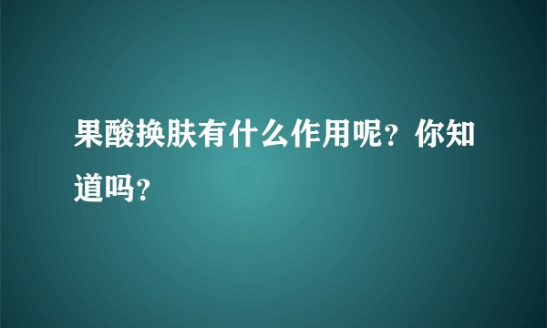 果酸换肤有什么作用呢？你知道吗？