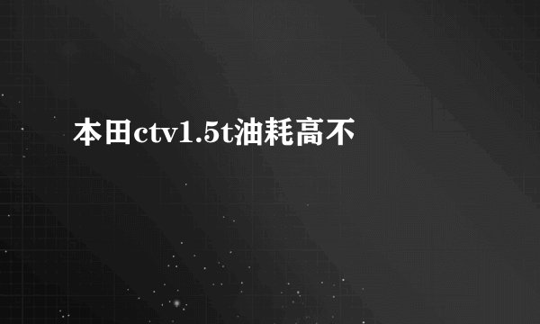 本田ctv1.5t油耗高不
