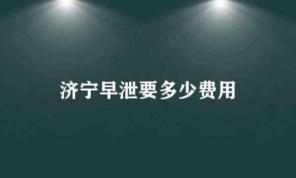 济宁早泄要多少费用