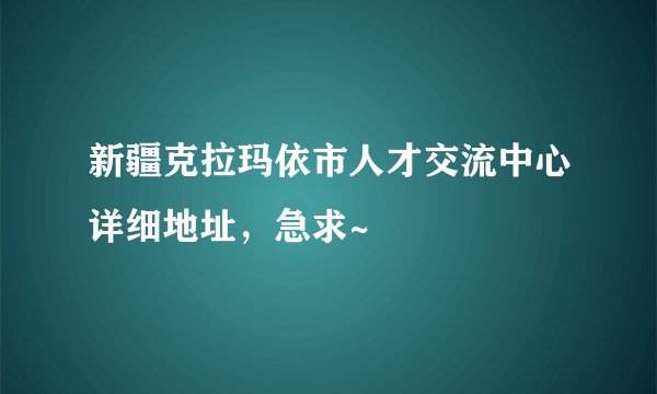 新疆克拉玛依市人才交流中心详细地址，急求~