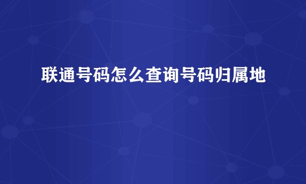 联通号码怎么查询号码归属地