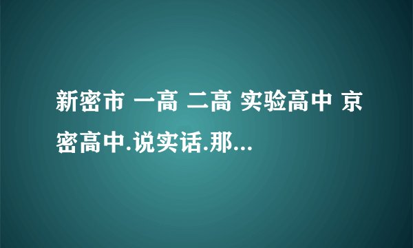 新密市 一高 二高 实验高中 京密高中.说实话.那个升学率高,包括艺术升学的