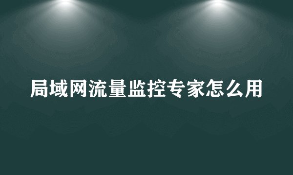 局域网流量监控专家怎么用