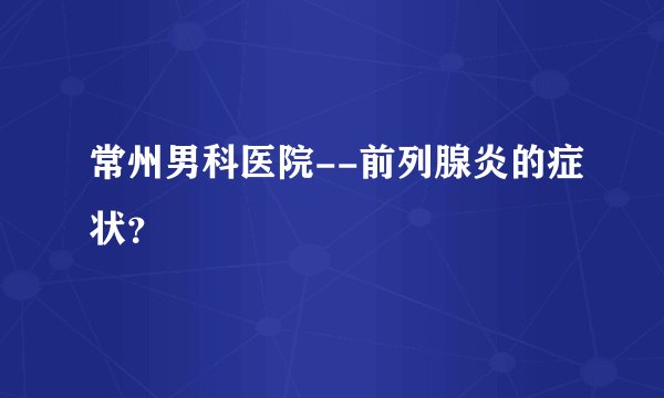 常州男科医院--前列腺炎的症状？
