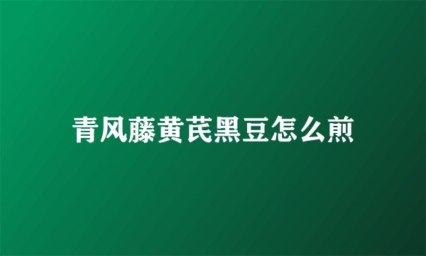 青风藤黄芪黑豆怎么煎