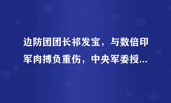 边防团团长祁发宝，与数倍印军肉搏负重伤，中央军委授予荣誉称号