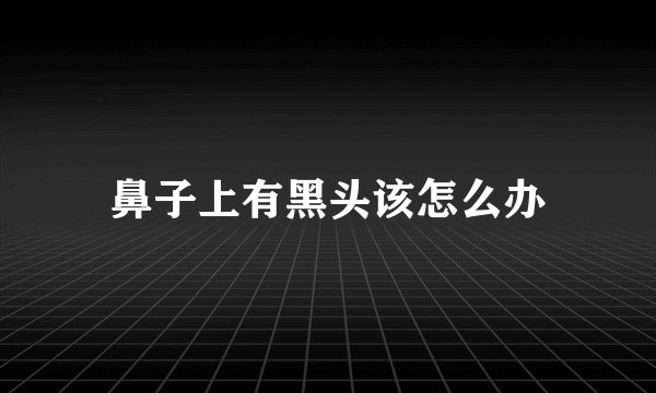 鼻子上有黑头该怎么办