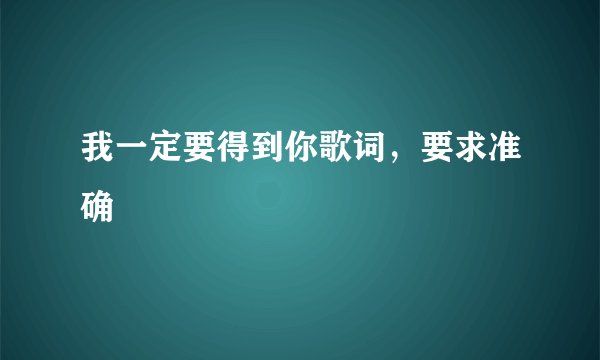 我一定要得到你歌词，要求准确