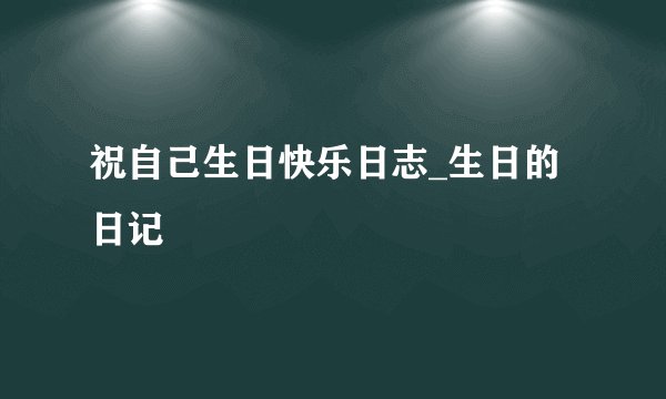 祝自己生日快乐日志_生日的日记
