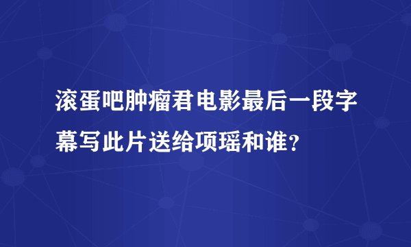 滚蛋吧肿瘤君电影最后一段字幕写此片送给项瑶和谁？