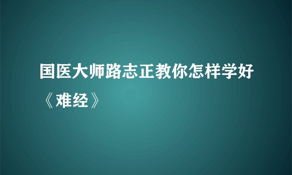国医大师路志正教你怎样学好《难经》