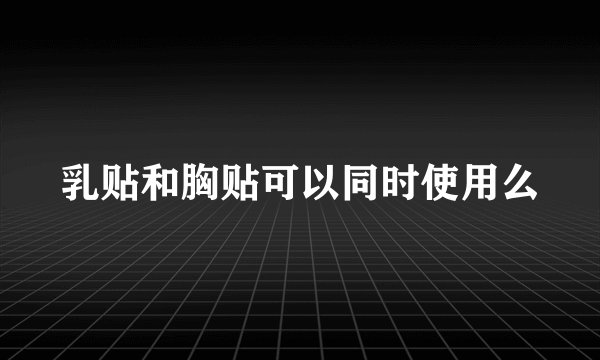乳贴和胸贴可以同时使用么