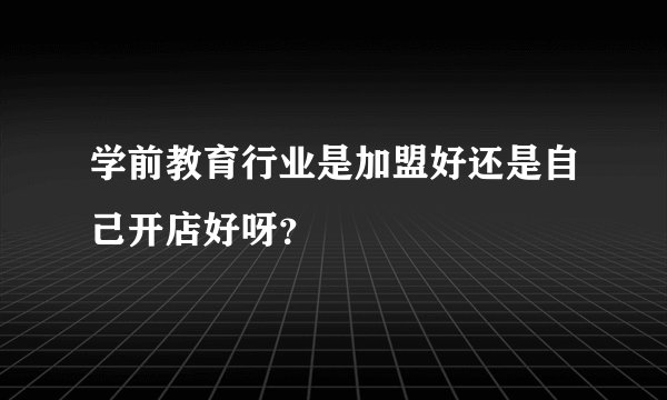 学前教育行业是加盟好还是自己开店好呀？